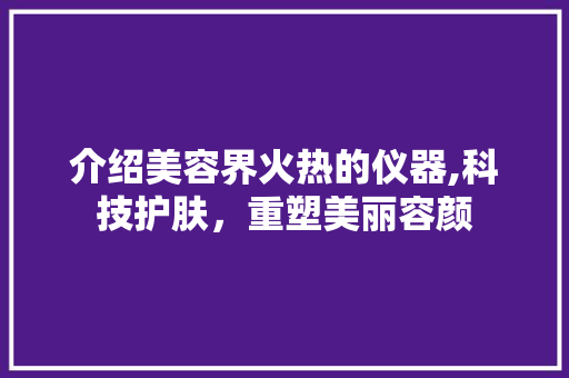 介绍美容界火热的仪器,科技护肤，重塑美丽容颜
