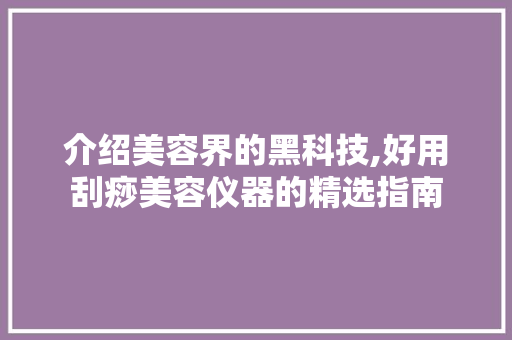 介绍美容界的黑科技,好用刮痧美容仪器的精选指南