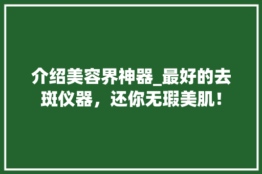 介绍美容界神器_最好的去斑仪器，还你无瑕美肌！