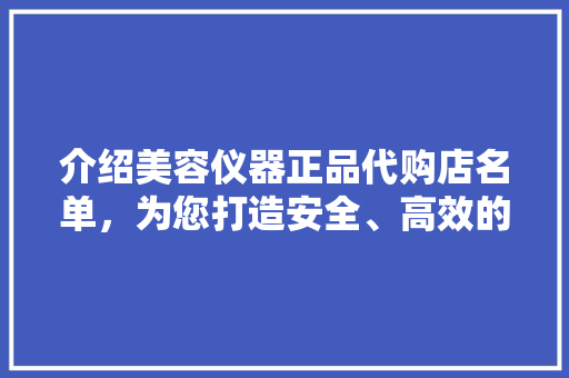 介绍美容仪器正品代购店名单，为您打造安全、高效的护肤之旅