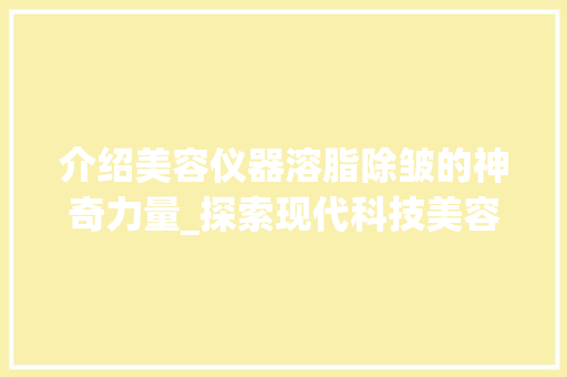介绍美容仪器溶脂除皱的神奇力量_探索现代科技美容的奥秘