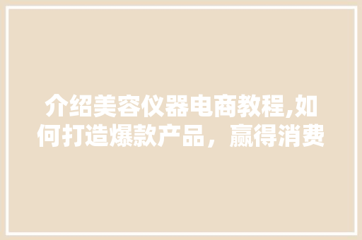 介绍美容仪器电商教程,如何打造爆款产品，赢得消费者青睐