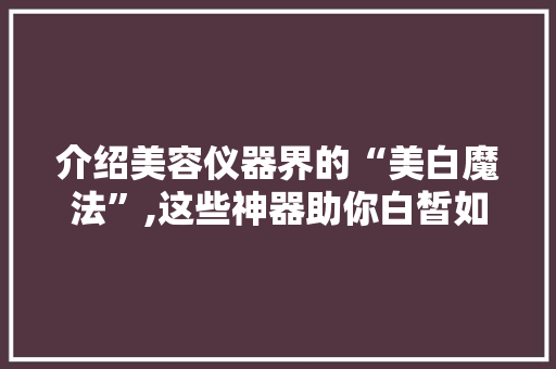 介绍美容仪器界的“美白魔法”,这些神器助你白皙如雪