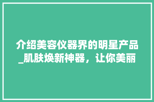 介绍美容仪器界的明星产品_肌肤焕新神器，让你美丽加分