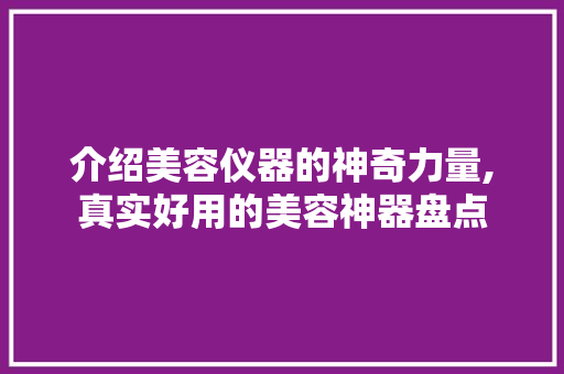 介绍美容仪器的神奇力量,真实好用的美容神器盘点