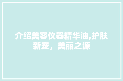 介绍美容仪器精华油,护肤新宠，美丽之源