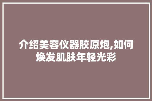 介绍美容仪器胶原炮,如何焕发肌肤年轻光彩 美体修身