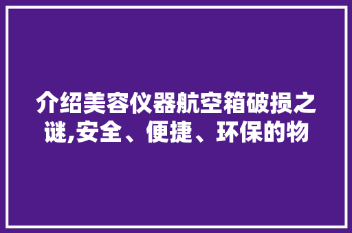 介绍美容仪器航空箱破损之谜,安全、便捷、环保的物流解决方法 美体修身