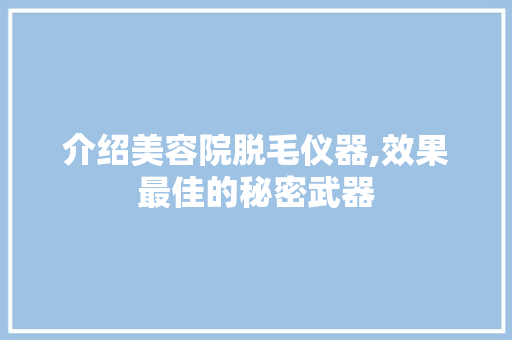 介绍美容院脱毛仪器,效果最佳的秘密武器