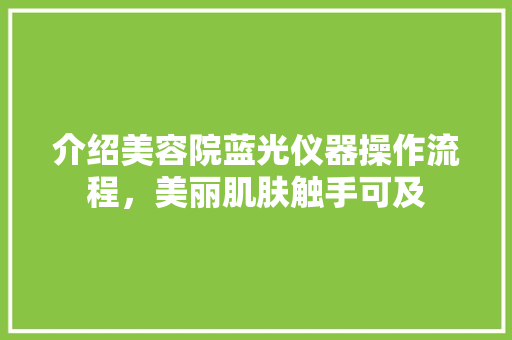 介绍美容院蓝光仪器操作流程，美丽肌肤触手可及