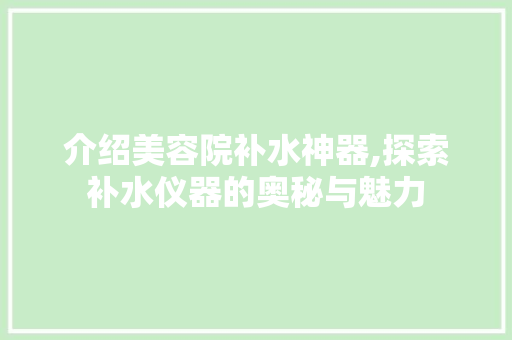 介绍美容院补水神器,探索补水仪器的奥秘与魅力
