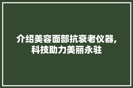 介绍美容面部抗衰老仪器,科技助力美丽永驻