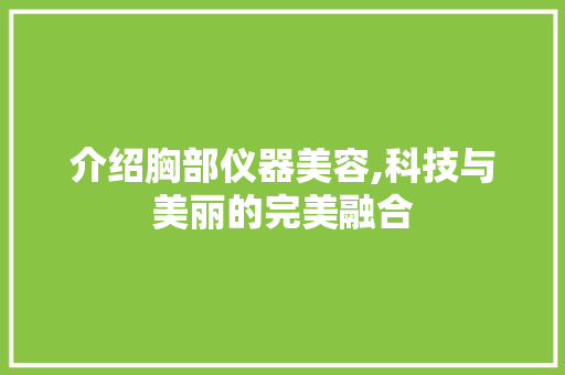介绍胸部仪器美容,科技与美丽的完美融合 婚姻情感