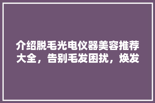 介绍脱毛光电仪器美容推荐大全，告别毛发困扰，焕发青春光彩 美体修身
