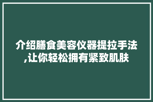 介绍膳食美容仪器提拉手法,让你轻松拥有紧致肌肤