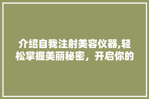 介绍自我注射美容仪器,轻松掌握美丽秘密，开启你的变美之旅