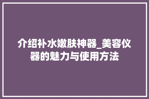 介绍补水嫩肤神器_美容仪器的魅力与使用方法