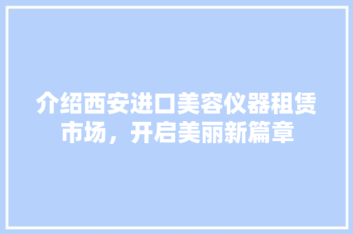 介绍西安进口美容仪器租赁市场，开启美丽新篇章 综合便民