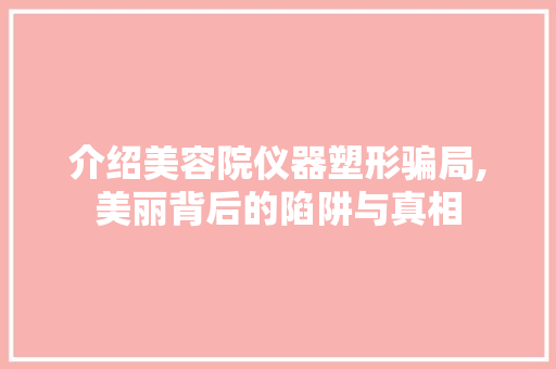 介绍美容院仪器塑形骗局,美丽背后的陷阱与真相