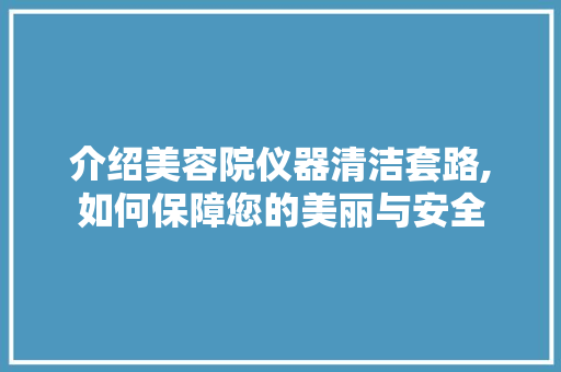 介绍美容院仪器清洁套路,如何保障您的美丽与安全