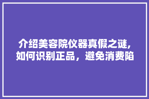 介绍美容院仪器真假之谜,如何识别正品，避免消费陷阱