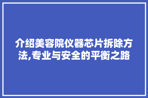 介绍美容院仪器芯片拆除方法,专业与安全的平衡之路