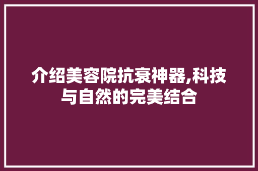 介绍美容院抗衰神器,科技与自然的完美结合