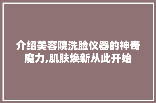 介绍美容院洗脸仪器的神奇魔力,肌肤焕新从此开始
