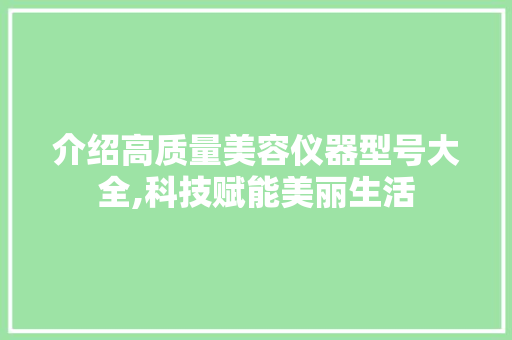 介绍高质量美容仪器型号大全,科技赋能美丽生活