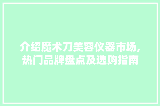 介绍魔术刀美容仪器市场,热门品牌盘点及选购指南