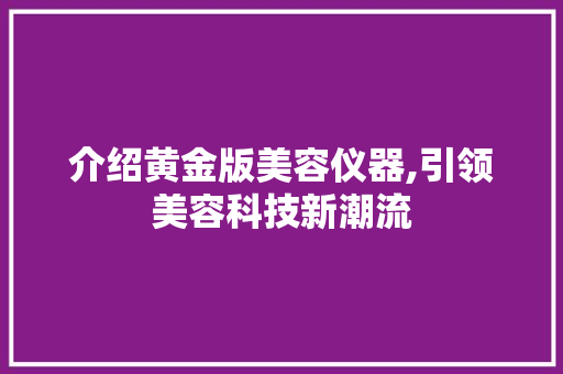 介绍黄金版美容仪器,引领美容科技新潮流