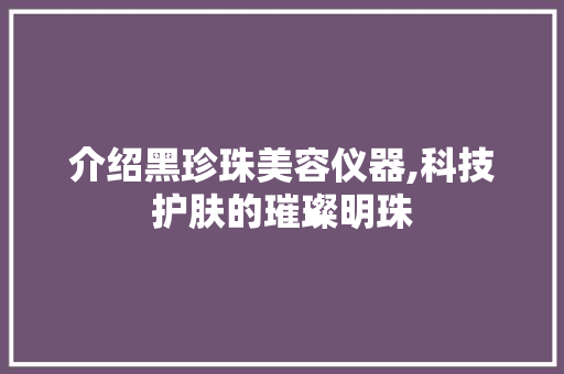介绍黑珍珠美容仪器,科技护肤的璀璨明珠
