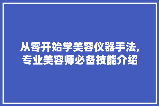 从零开始学美容仪器手法,专业美容师必备技能介绍