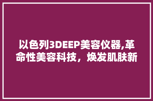 以色列3DEEP美容仪器,革命性美容科技，焕发肌肤新活力