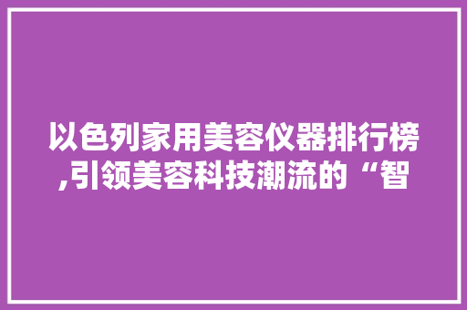 以色列家用美容仪器排行榜,引领美容科技潮流的“智慧之选”