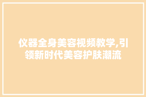 仪器全身美容视频教学,引领新时代美容护肤潮流