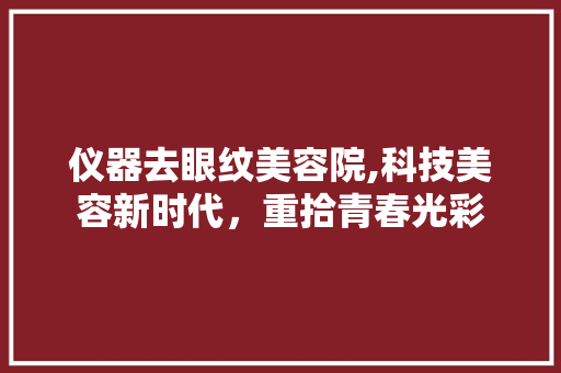 仪器去眼纹美容院,科技美容新时代，重拾青春光彩