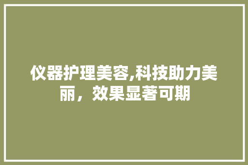 仪器护理美容,科技助力美丽，效果显著可期