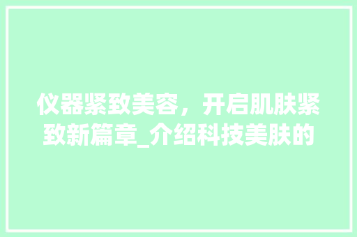 仪器紧致美容，开启肌肤紧致新篇章_介绍科技美肤的神奇魔力