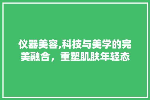 仪器美容,科技与美学的完美融合，重塑肌肤年轻态 婚姻情感
