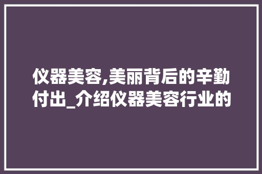 仪器美容,美丽背后的辛勤付出_介绍仪器美容行业的辛勤与挑战