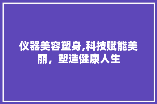仪器美容塑身,科技赋能美丽，塑造健康人生 母婴育儿