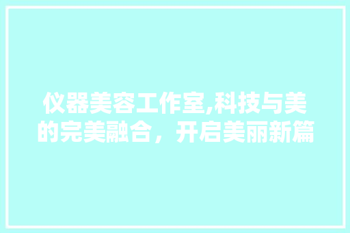 仪器美容工作室,科技与美的完美融合，开启美丽新篇章