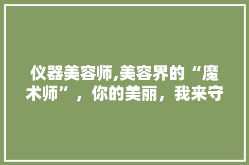 仪器美容师,美容界的“魔术师”，你的美丽，我来守护！ 婚姻情感