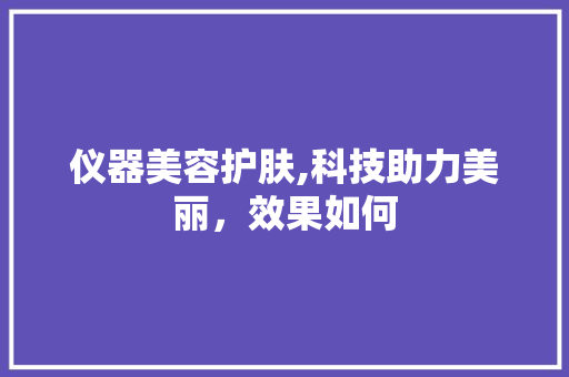 仪器美容护肤,科技助力美丽，效果如何