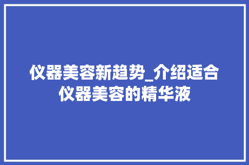 仪器美容新趋势_介绍适合仪器美容的精华液 母婴育儿