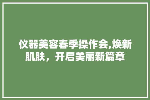 仪器美容春季操作会,焕新肌肤，开启美丽新篇章