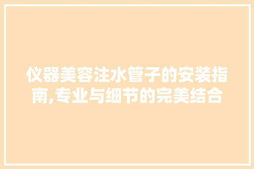 仪器美容注水管子的安装指南,专业与细节的完美结合