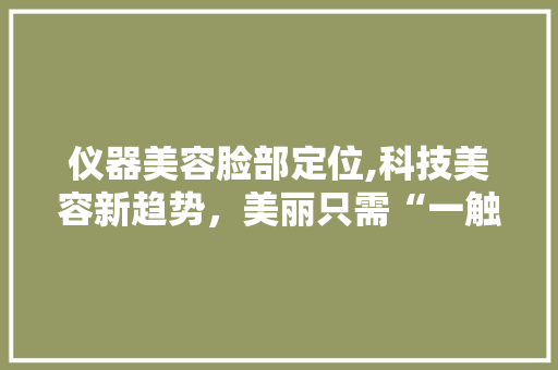 仪器美容脸部定位,科技美容新趋势，美丽只需“一触即达”