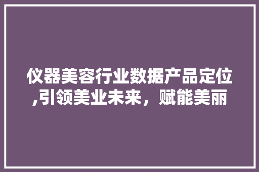 仪器美容行业数据产品定位,引领美业未来，赋能美丽经济 婚姻情感